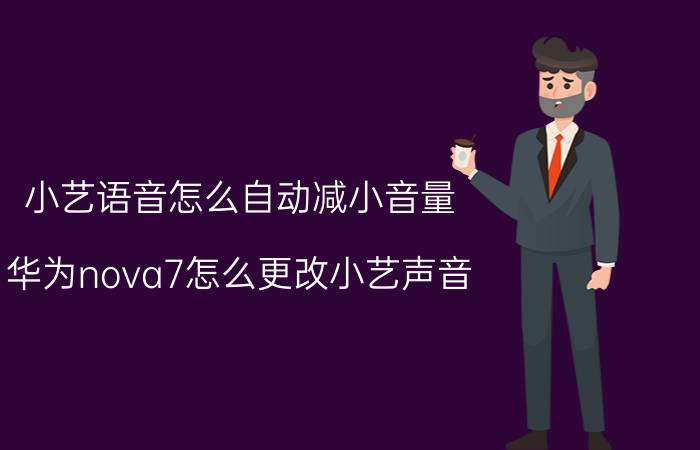 小艺语音怎么自动减小音量 华为nova7怎么更改小艺声音？